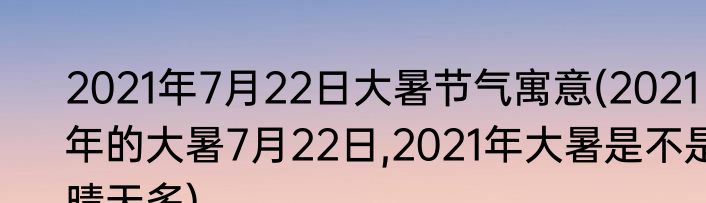 2021年7月22日大暑节气寓意(2021年的大暑7月22日,2021年大暑是不是晴天多)