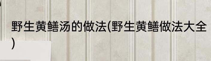 野生黄鳝汤的做法(野生黄鳝做法大全)