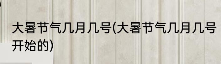 大暑节气几月几号(大暑节气几月几号开始的)