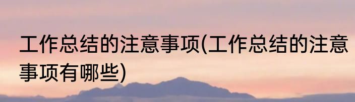 工作总结的注意事项(工作总结的注意事项有哪些)
