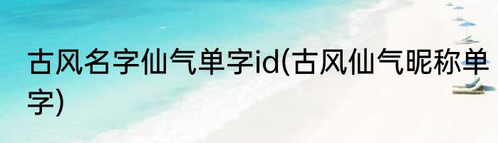 古风名字仙气单字id(古风仙气昵称单字)