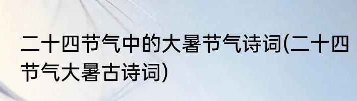 二十四节气中的大暑节气诗词(二十四节气大暑古诗词)