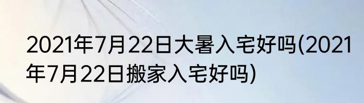 2021年7月22日大暑入宅好吗(2021年7月22日搬家入宅好吗)