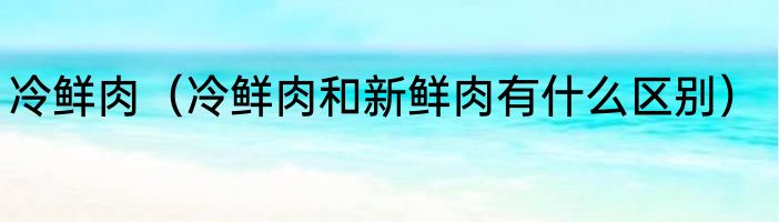 冷鲜肉（冷鲜肉和新鲜肉有什么区别）
