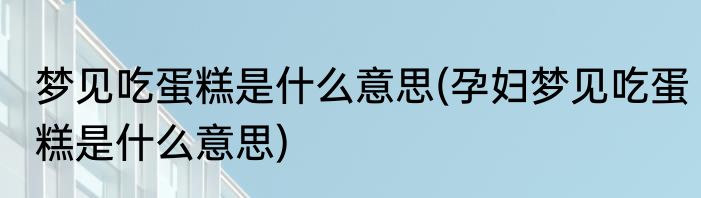 梦见吃蛋糕是什么意思(孕妇梦见吃蛋糕是什么意思)