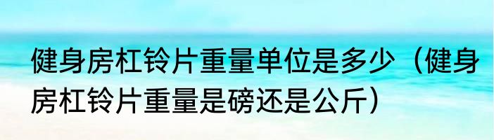 健身房杠铃片重量单位是多少（健身房杠铃片重量是磅还是公斤）