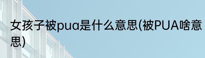 女孩子被pua是什么意思(被PUA啥意思)