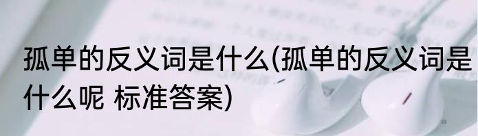 孤单的反义词是什么(孤单的反义词是什么呢 标准答案)