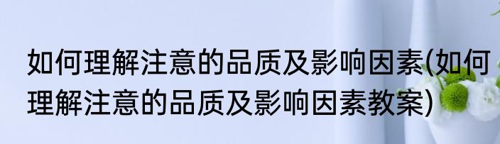 如何理解注意的品质及影响因素(如何理解注意的品质及影响因素教案)