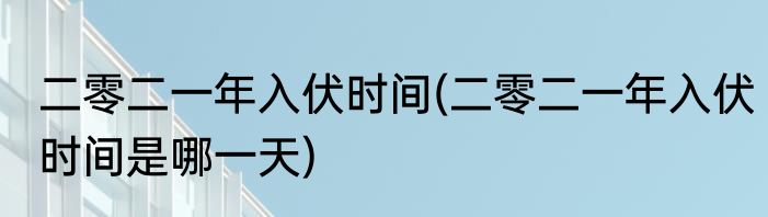 二零二一年入伏时间(二零二一年入伏时间是哪一天)