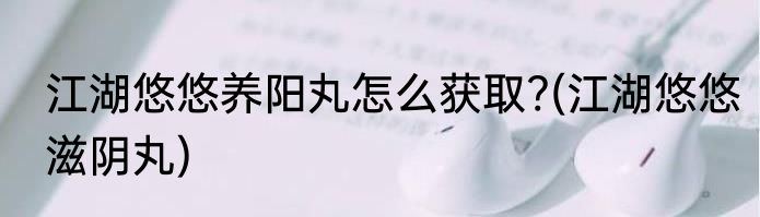 江湖悠悠养阳丸怎么获取?(江湖悠悠滋阴丸)