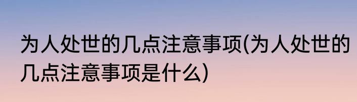 为人处世的几点注意事项(为人处世的几点注意事项是什么)