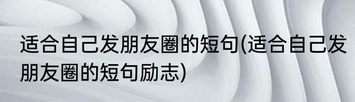 适合自己发朋友圈的短句(适合自己发朋友圈的短句励志)