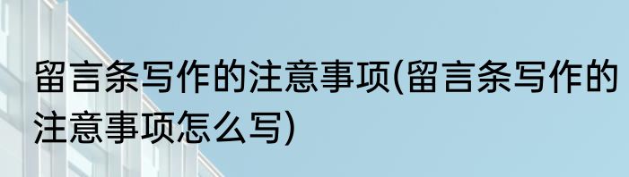 留言条写作的注意事项(留言条写作的注意事项怎么写)