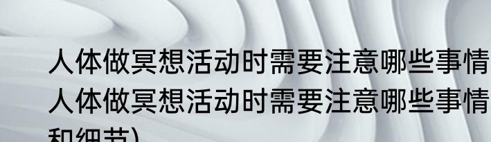 人体做冥想活动时需要注意哪些事情(人体做冥想活动时需要注意哪些事情和细节)