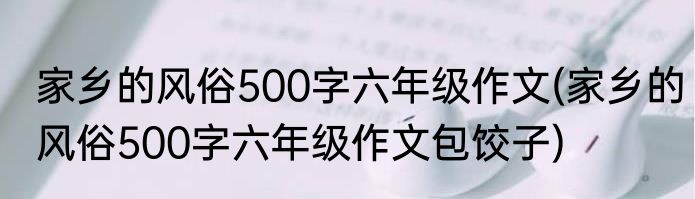 家乡的风俗500字六年级作文(家乡的风俗500字六年级作文包饺子)