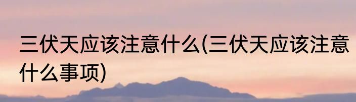 三伏天应该注意什么(三伏天应该注意什么事项)