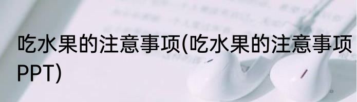 吃水果的注意事项(吃水果的注意事项PPT)
