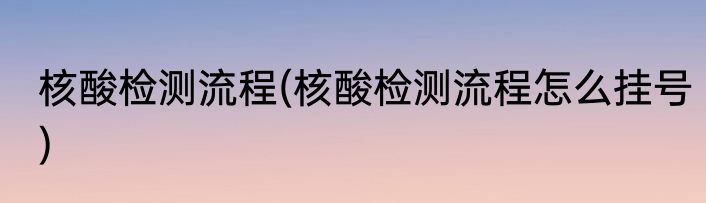 核酸检测流程(核酸检测流程怎么挂号)