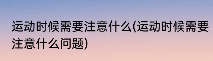 运动时候需要注意什么(运动时候需要注意什么问题)