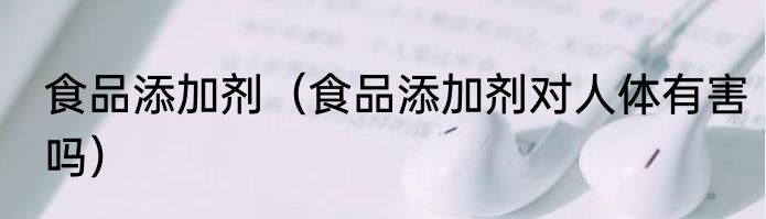 食品添加剂（食品添加剂对人体有害吗）