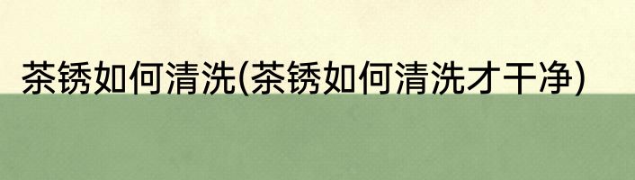 茶锈如何清洗(茶锈如何清洗才干净)