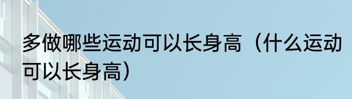 多做哪些运动可以长身高（什么运动可以长身高）