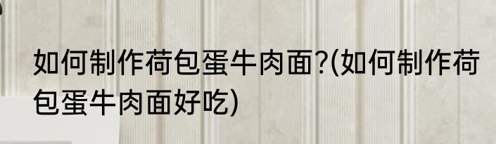 如何制作荷包蛋牛肉面?(如何制作荷包蛋牛肉面好吃)