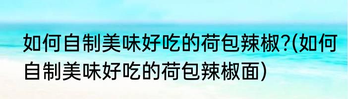 如何自制美味好吃的荷包辣椒?(如何自制美味好吃的荷包辣椒面)