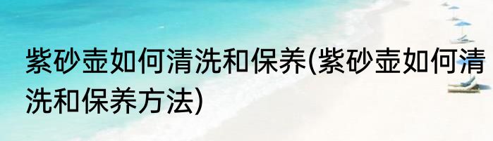 紫砂壶如何清洗和保养(紫砂壶如何清洗和保养方法)