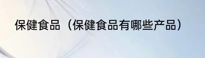 保健食品（保健食品有哪些产品）