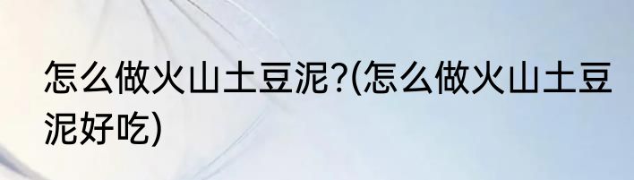 怎么做火山土豆泥?(怎么做火山土豆泥好吃)
