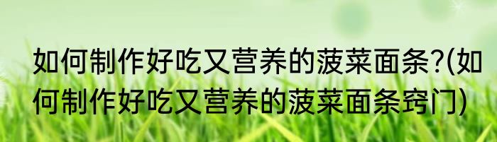 如何制作好吃又营养的菠菜面条?(如何制作好吃又营养的菠菜面条窍门)