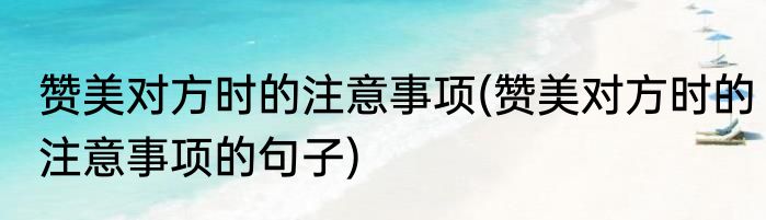 赞美对方时的注意事项(赞美对方时的注意事项的句子)