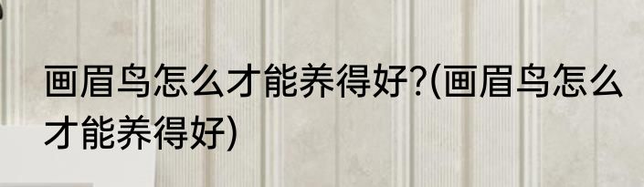 画眉鸟怎么才能养得好?(画眉鸟怎么才能养得好)