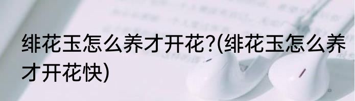 绯花玉怎么养才开花?(绯花玉怎么养才开花快)