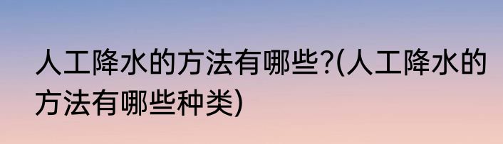 人工降水的方法有哪些?(人工降水的方法有哪些种类)