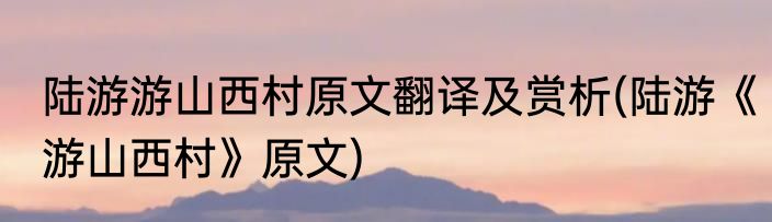 陆游游山西村原文翻译及赏析(陆游《游山西村》原文)