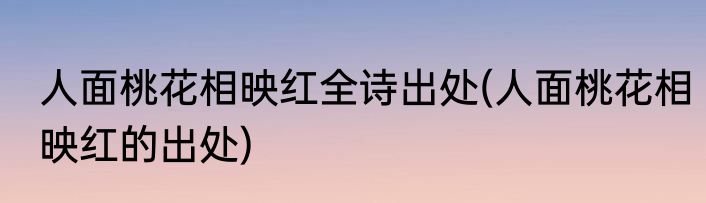 人面桃花相映红全诗出处(人面桃花相映红的出处)
