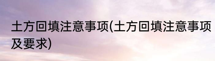 土方回填注意事项(土方回填注意事项及要求)