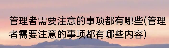管理者需要注意的事项都有哪些(管理者需要注意的事项都有哪些内容)