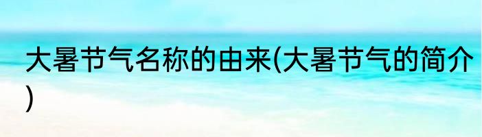 大暑节气名称的由来(大暑节气的简介)