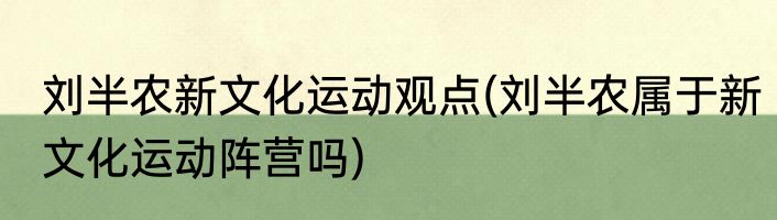 刘半农新文化运动观点(刘半农属于新文化运动阵营吗)