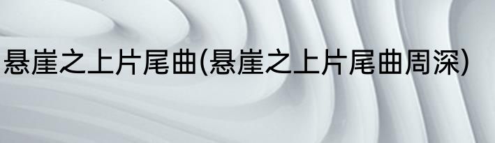 悬崖之上片尾曲(悬崖之上片尾曲周深)