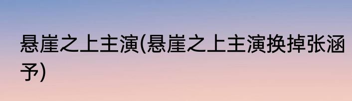 悬崖之上主演(悬崖之上主演换掉张涵予)
