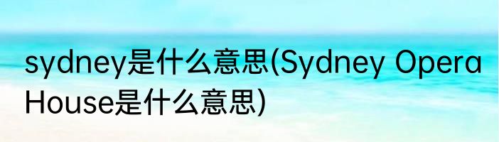 sydney是什么意思(Sydney Opera House是什么意思)