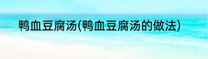 鸭血豆腐汤(鸭血豆腐汤的做法)