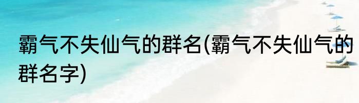霸气不失仙气的群名(霸气不失仙气的群名字)