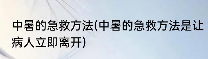 中暑的急救方法(中暑的急救方法是让病人立即离开)
