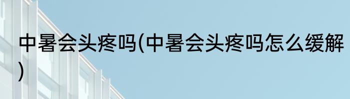 中暑会头疼吗(中暑会头疼吗怎么缓解)